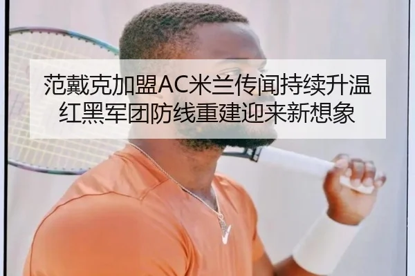 范戴克加盟AC米兰传闻持续升温 红黑军团防线重建迎来新想象